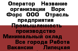 Оператор › Название организации ­ Ворк Форс, ООО › Отрасль предприятия ­ Промышленность, производство › Минимальный оклад ­ 30 000 - Все города Работа » Вакансии   . Липецкая обл.